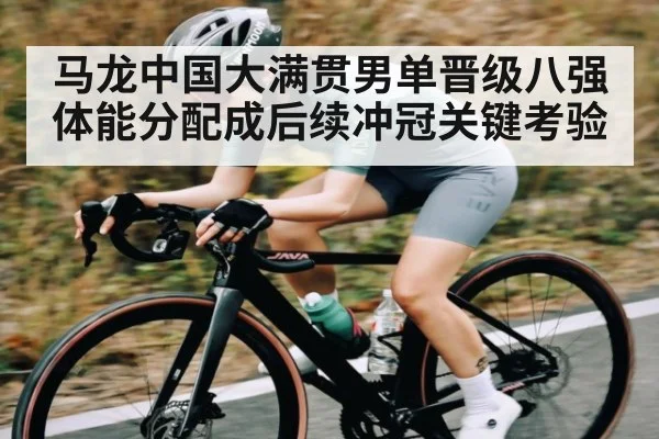 马龙中国大满贯男单晋级八强 体能分配成后续冲冠关键考验